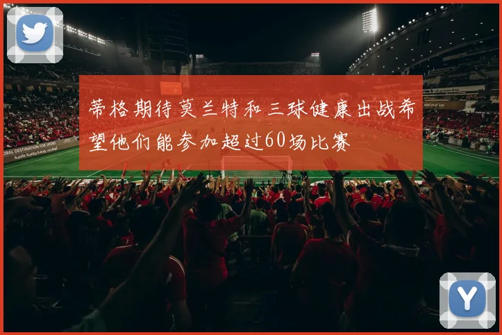 蒂格期待莫兰特和三球健康出战希望他们能参加超过60场比赛