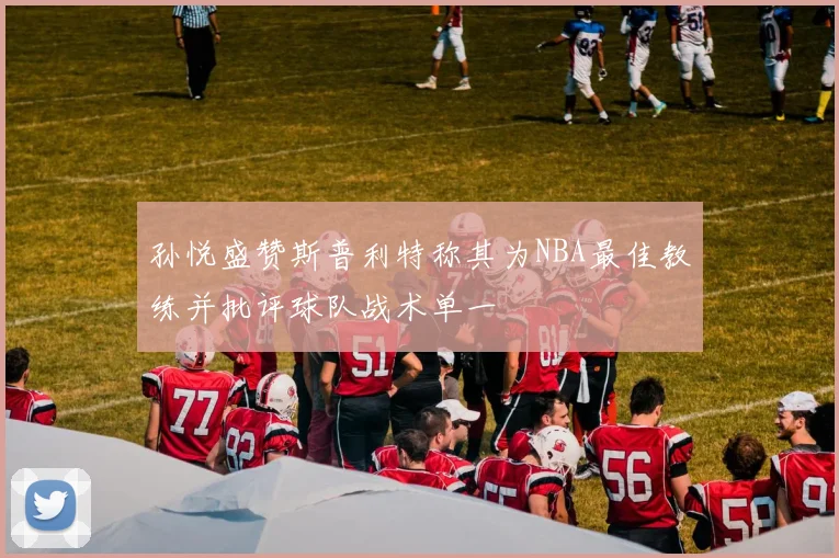 孙悦盛赞斯普利特称其为NBA最佳教练并批评球队战术单一
