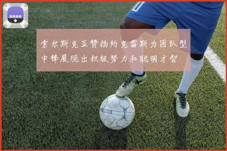 索尔斯克亚赞扬约克雷斯为团队型中锋展现出积极努力和聪明才智