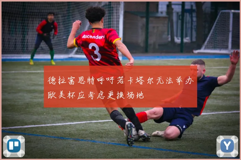 德拉富恩特呼吁若卡塔尔无法举办欧美杯应考虑更换场地