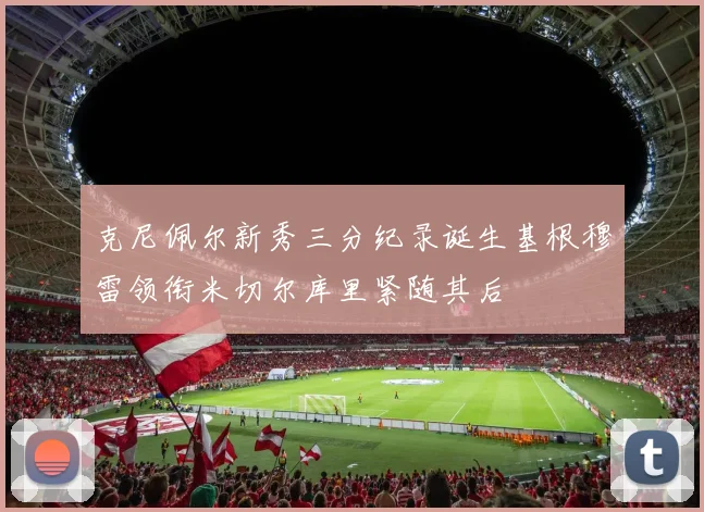克尼佩尔新秀三分纪录诞生基根穆雷领衔米切尔库里紧随其后