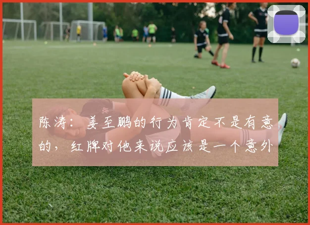 陈涛：姜至鹏的行为肯定不是有意的，红牌对他来说应该是一个意外