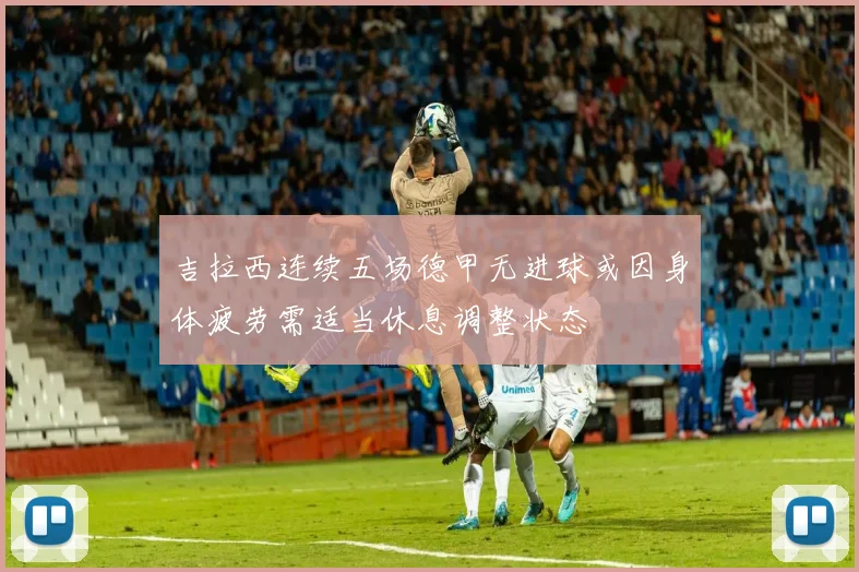 吉拉西连续五场德甲无进球或因身体疲劳需适当休息调整状态