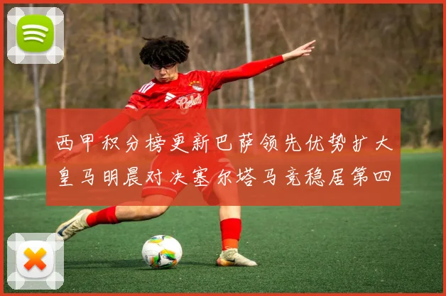 西甲积分榜更新巴萨领先优势扩大皇马明晨对决塞尔塔马竞稳居第四