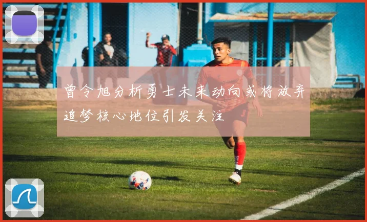 曾令旭分析勇士未来动向或将放弃追梦核心地位引发关注