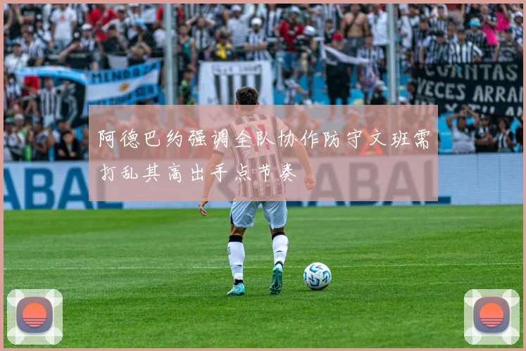 阿德巴约强调全队协作防守文班需打乱其高出手点节奏
