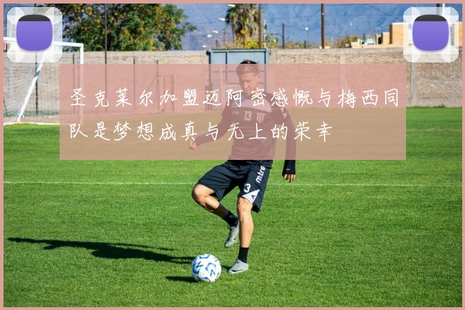 圣克莱尔加盟迈阿密感慨与梅西同队是梦想成真与无上的荣幸