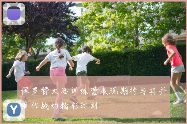 保罗赞大洛训练营表现期待与其并肩作战的精彩时刻