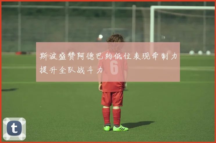 斯波盛赞阿德巴约低位表现牵制力提升全队战斗力