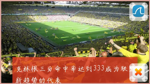 克林根三分命中率达到333成为联盟新趋势的代表