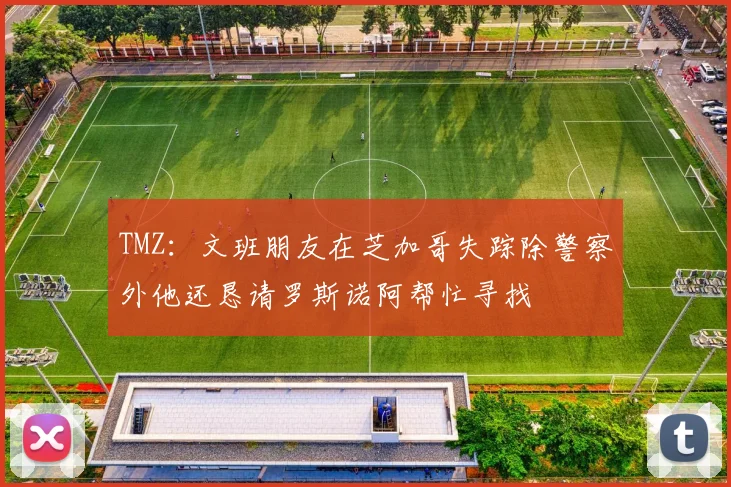 TMZ：文班朋友在芝加哥失踪除警察外他还恳请罗斯诺阿帮忙寻找